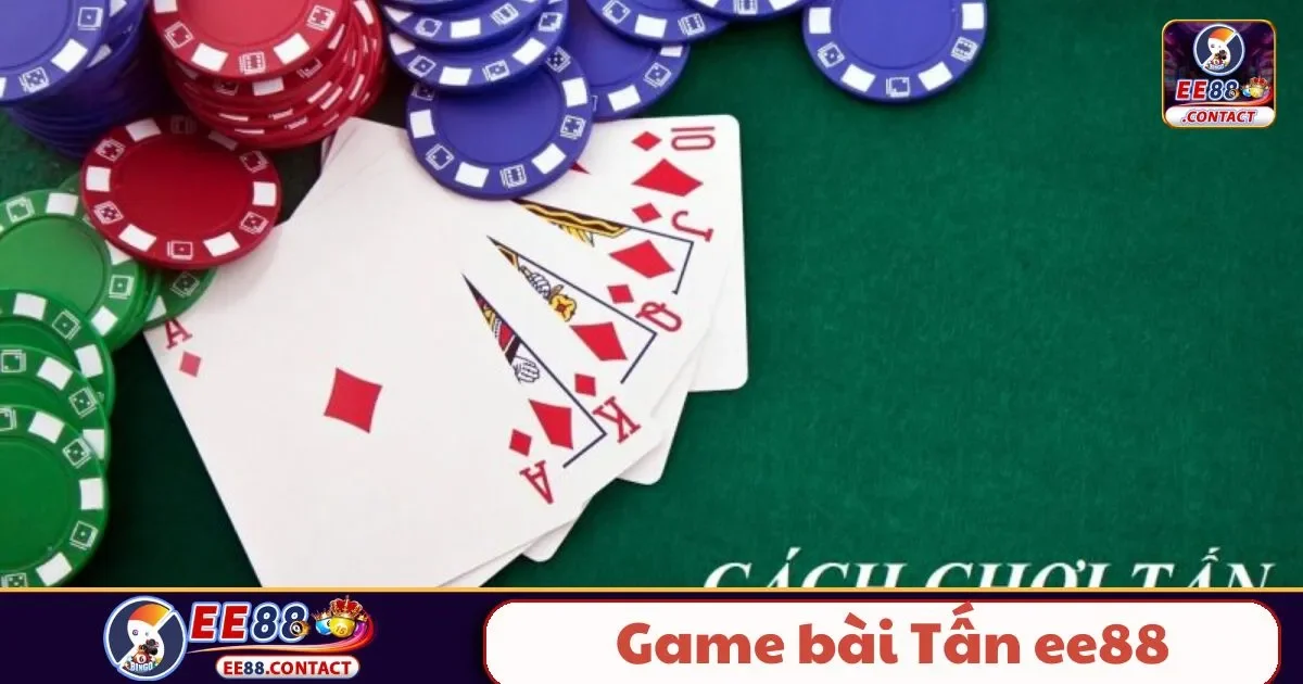 Game Bài Tấn EE88 Là Gì? Luật Chơi Cơ Bản Cho Người Mới